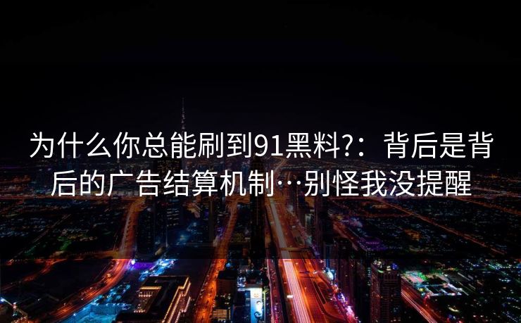 为什么你总能刷到91黑料?：背后是背后的广告结算机制…别怪我没提醒