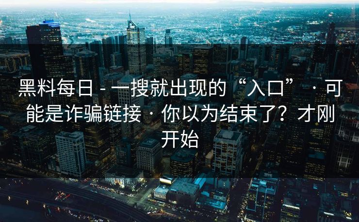 黑料每日 - 一搜就出现的“入口” · 可能是诈骗链接 · 你以为结束了？才刚开始
