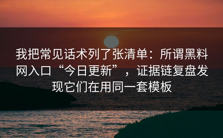 我把常见话术列了张清单：所谓黑料网入口“今日更新”，证据链复盘发现它们在用同一套模板