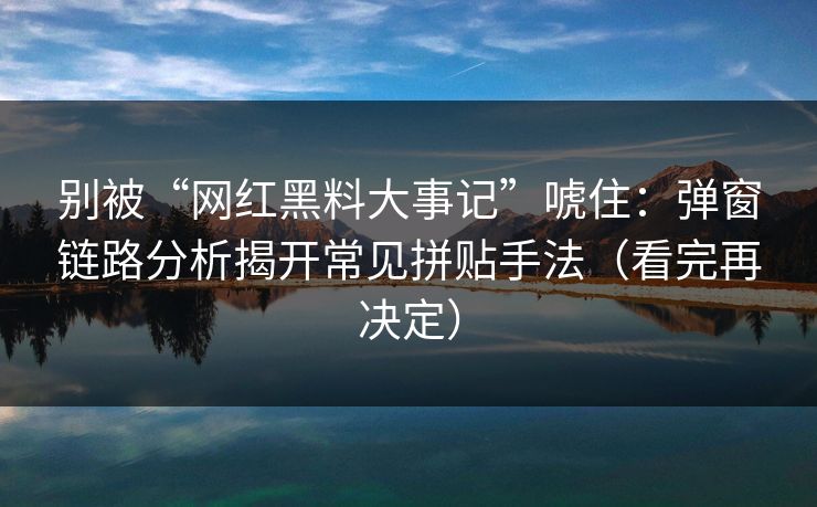 别被“网红黑料大事记”唬住：弹窗链路分析揭开常见拼贴手法（看完再决定）