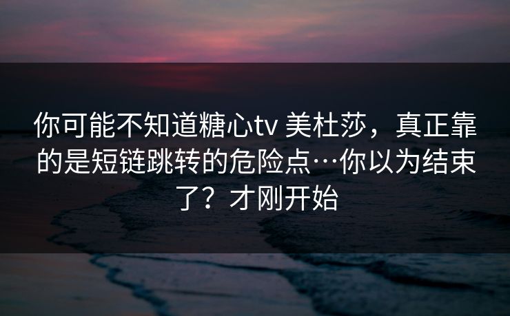 你可能不知道糖心tv 美杜莎，真正靠的是短链跳转的危险点…你以为结束了？才刚开始