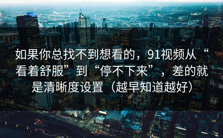 如果你总找不到想看的，91视频从“看着舒服”到“停不下来”，差的就是清晰度设置（越早知道越好）