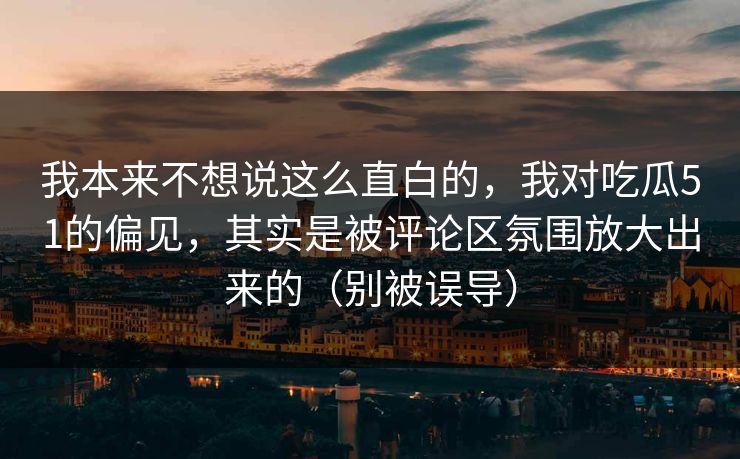 我本来不想说这么直白的,我对吃瓜51的偏见,其实是被评论区氛围放大出来的(别被误导) 我本来不想说这么直白的,我对吃瓜51的偏见,其实是被评论区氛围放大出来的(别被误导)