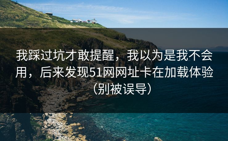 我踩过坑才敢提醒,我以为是我不会用,后来发现51网网址卡在加载体验(别被误导) 我踩过坑才敢提醒,我以为是我不会用,后来发现51网网址卡在加载体验(别被误导)