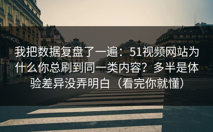 我把数据复盘了一遍：51视频网站为什么你总刷到同一类内容？多半是体验差异没弄明白（看完你就懂）
