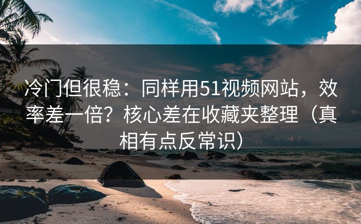 冷门但很稳：同样用51视频网站，效率差一倍？核心差在收藏夹整理（真相有点反常识）