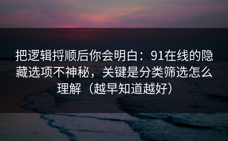 把逻辑捋顺后你会明白:91在线的隐藏选项不神秘,关键是分类筛选怎么理解(越早知道越好) 把逻辑捋顺后你会明白:91在线的隐藏选项不神秘,关键是分类筛选怎么理解(越早知道越好)