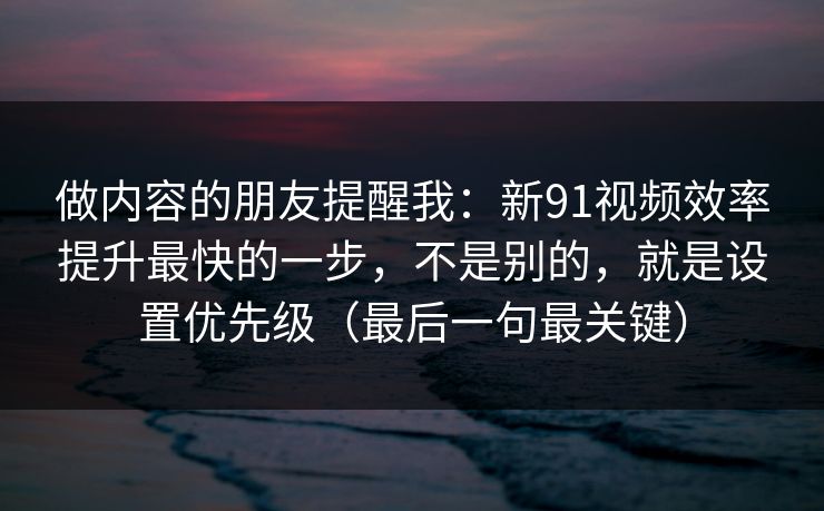 做内容的朋友提醒我：新91视频效率提升最快的一步，不是别的，就是设置优先级（最后一句最关键）