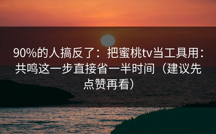 90%的人搞反了：把蜜桃tv当工具用：共鸣这一步直接省一半时间（建议先点赞再看）