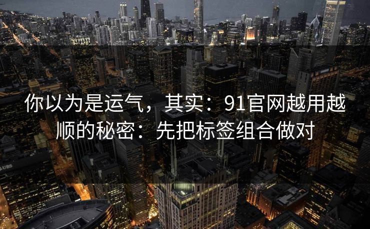 你以为是运气，其实：91官网越用越顺的秘密：先把标签组合做对