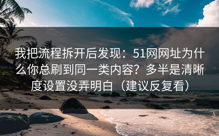 我把流程拆开后发现：51网网址为什么你总刷到同一类内容？多半是清晰度设置没弄明白（建议反复看）