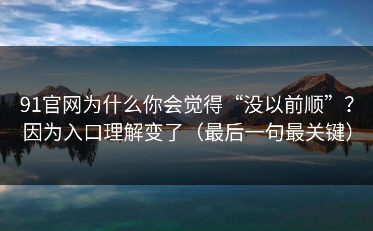 91官网为什么你会觉得“没以前顺”？因为入口理解变了（最后一句最关键）