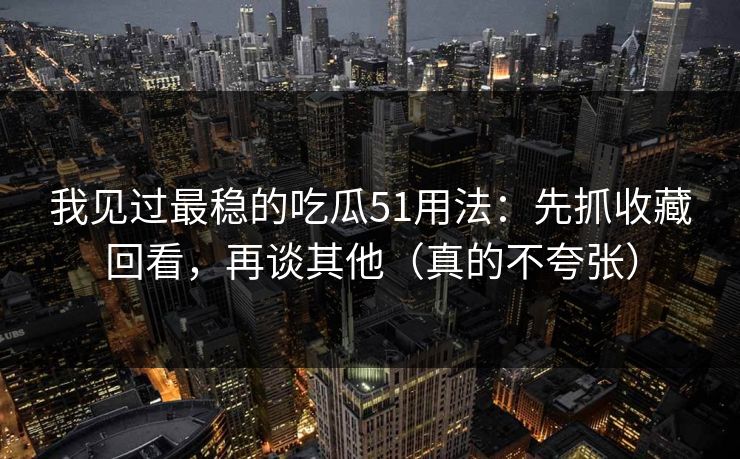 我见过最稳的吃瓜51用法：先抓收藏回看，再谈其他（真的不夸张）