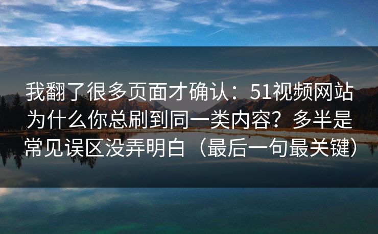 我翻了很多页面才确认：51视频网站为什么你总刷到同一类内容？多半是常见误区没弄明白（最后一句最关键）
