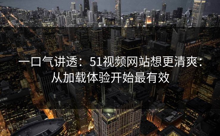 一口气讲透：51视频网站想更清爽：从加载体验开始最有效